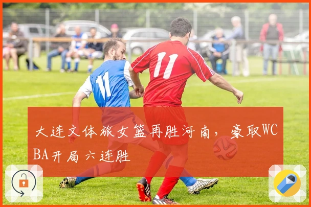 大连文体旅女篮再胜河南，豪取WCBA开局六连胜