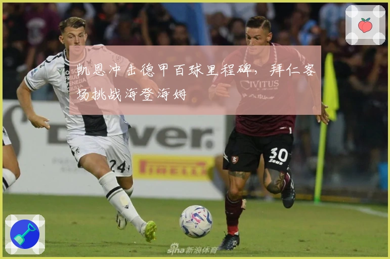 凯恩冲击德甲百球里程碑，拜仁客场挑战海登海姆