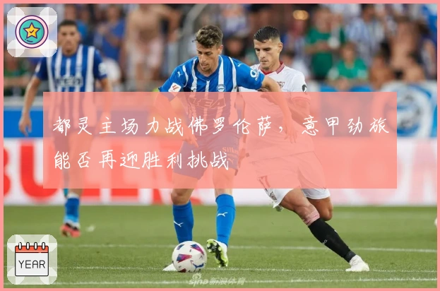 都灵主场力战佛罗伦萨，意甲劲旅能否再迎胜利挑战