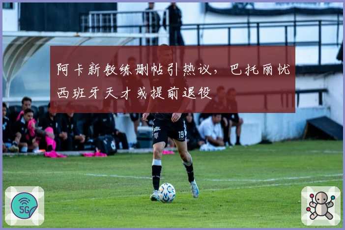 阿卡新教练删帖引热议，巴托丽忧西班牙天才或提前退役