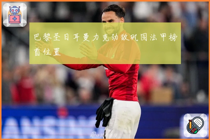 巴黎圣日耳曼力克劲敌巩固法甲榜首位置