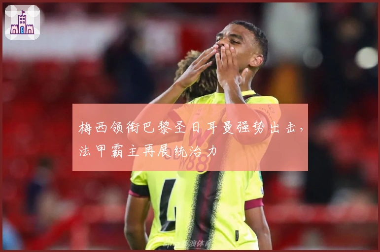 梅西领衔巴黎圣日耳曼强势出击,法甲霸主再展统治力