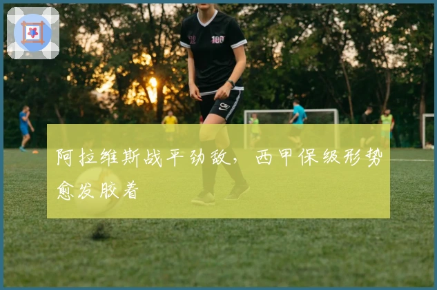 阿拉维斯战平劲敌，西甲保级形势愈发胶着