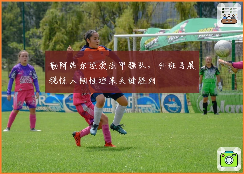 勒阿弗尔逆袭法甲强队，升班马展现惊人韧性迎来关键胜利