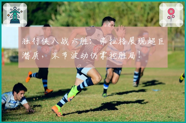独行侠八战六胜：弗拉格展现超巨潜质，末节波动仍掌控胜局！