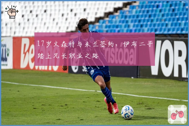 17岁文森特与米兰签约，伊布二子踏上兄长职业之路