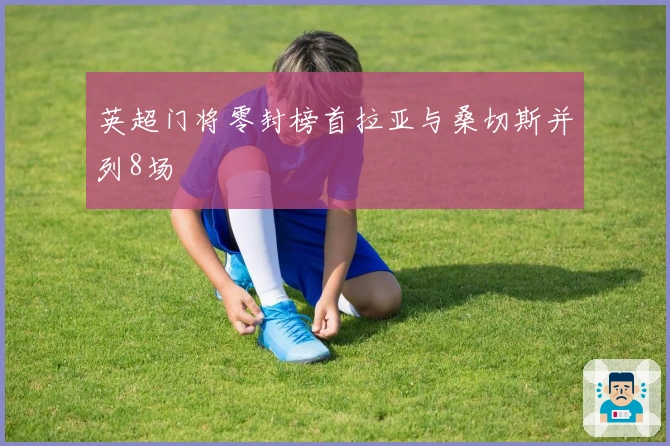 英超门将零封榜首拉亚与桑切斯并列8场