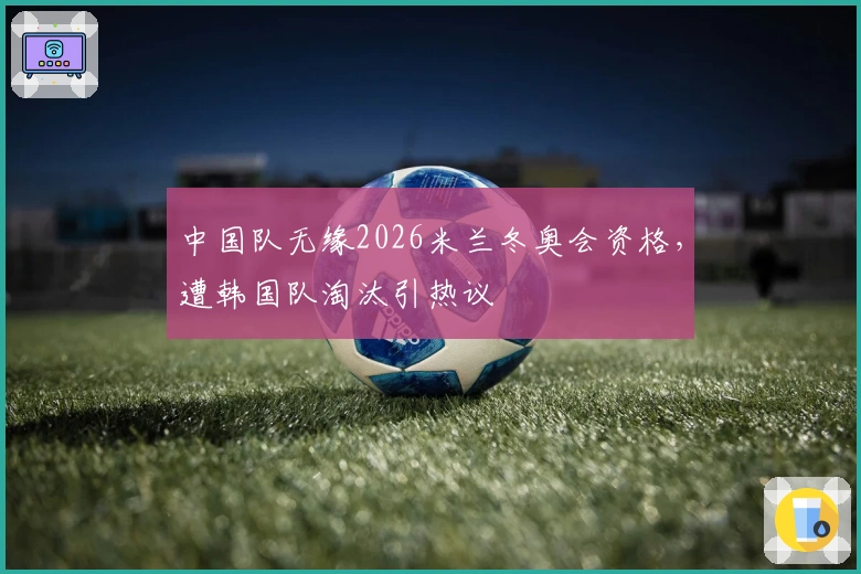 中国队无缘2026米兰冬奥会资格，遭韩国队淘汰引热议