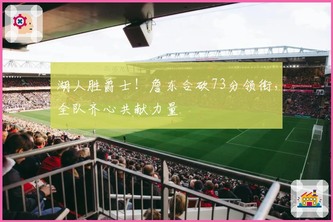 湖人胜爵士！詹东合砍73分领衔，全队齐心共献力量