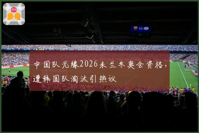 中国队无缘2026米兰冬奥会资格，遭韩国队淘汰引热议