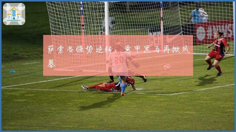 萨索洛强势逆转，意甲黑马再掀风暴