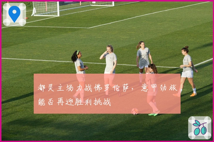 都灵主场力战佛罗伦萨，意甲劲旅能否再迎胜利挑战