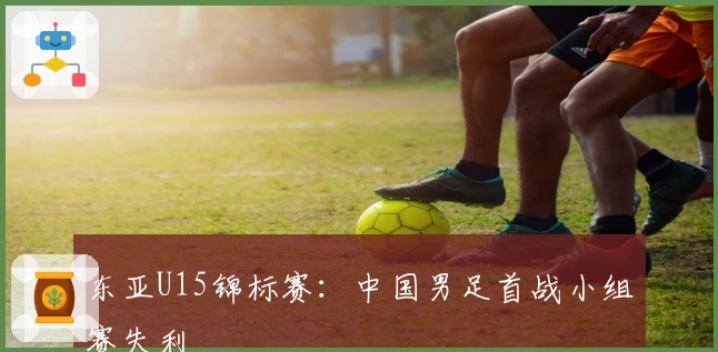 东亚U15锦标赛：中国男足首战小组赛失利
