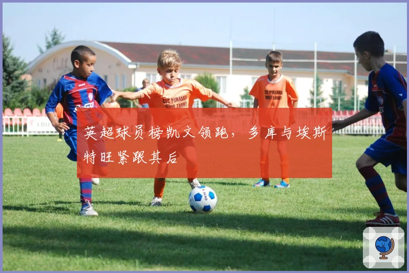 英超球员榜凯文领跑，多库与埃斯特旺紧跟其后