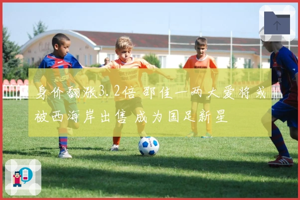 身价翻涨3.2倍 邵佳一两大爱将或被西海岸出售 成为国足新星