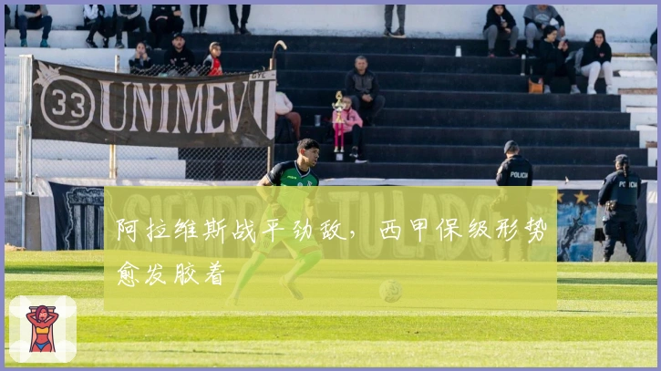 阿拉维斯战平劲敌，西甲保级形势愈发胶着